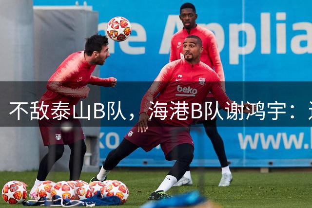不敌泰山B队，海港B队谢鸿宇：遗憾落败，但没有人该被指责