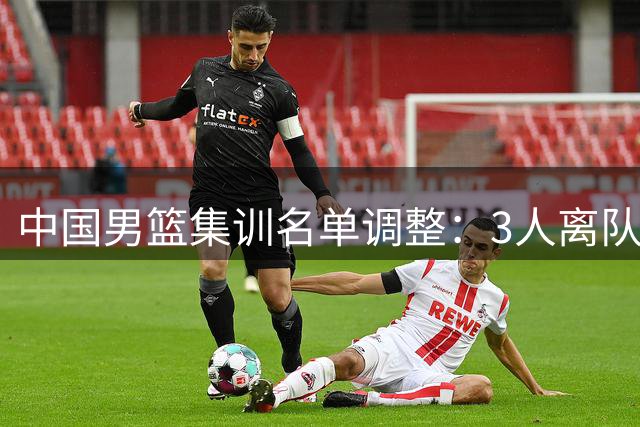 中国男篮集训名单调整：3人离队 崔永熙暂缓归队