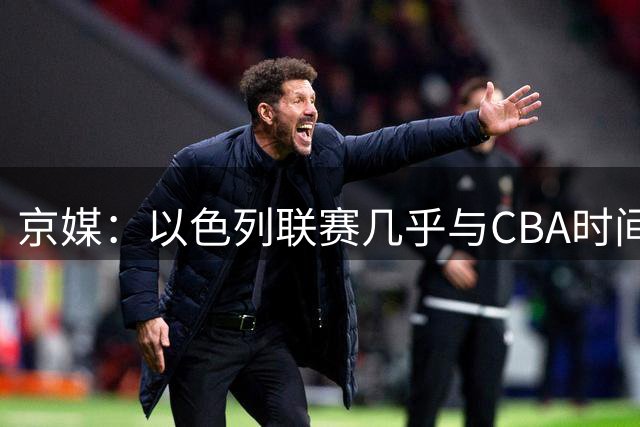 京媒：以色列联赛几乎与CBA时间重合 杰曼下赛季回来可能性很有限
