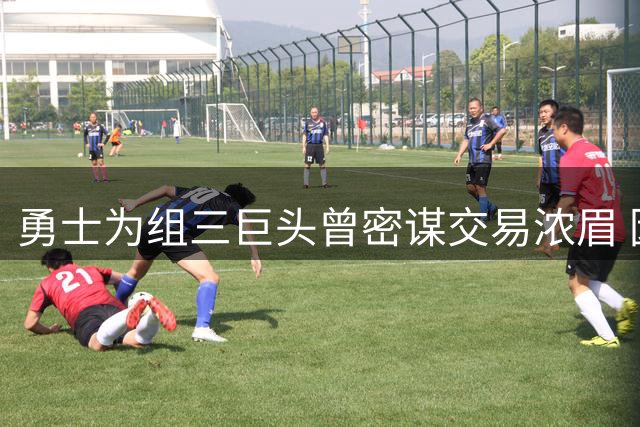 勇士为组三巨头曾密谋交易浓眉 因奇才狮子大开口告吹