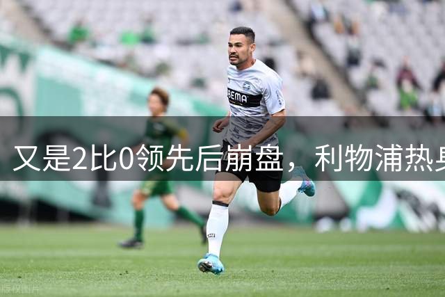 又是2比0领先后崩盘，利物浦热身赛两连败，两战丢7球