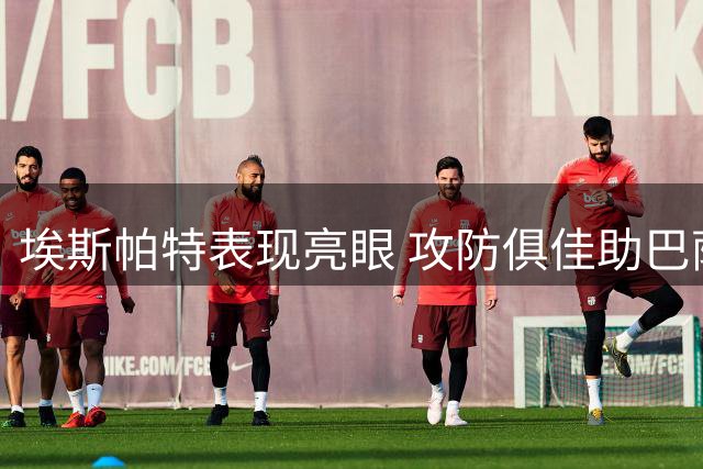 埃斯帕特表现亮眼 攻防俱佳助巴萨大胜