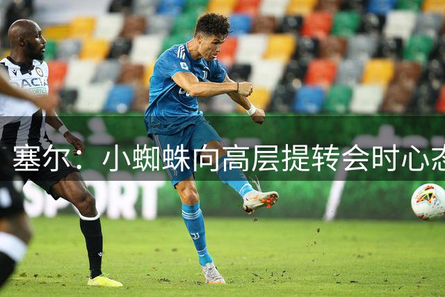 塞尔：小蜘蛛向高层提转会时心态平和，但仍被告知绝不可能去巴萨
