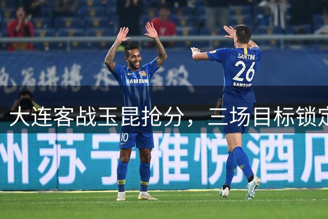 大连客战玉昆抢分，三场目标锁定4分