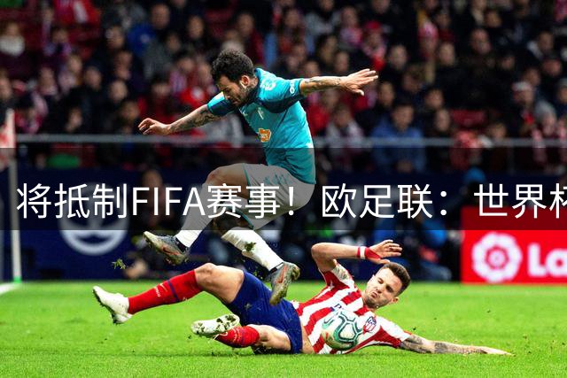 将抵制FIFA赛事！欧足联：世界杯是非卖品 它属于足球
