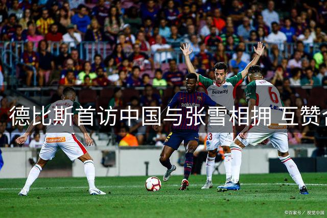 德比斯首访中国与张雪相拥 互赞合作成就冠军传奇