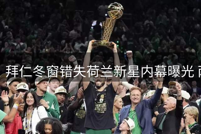 拜仁冬窗错失荷兰新星内幕曝光 两次伤病改变球员命运轨迹