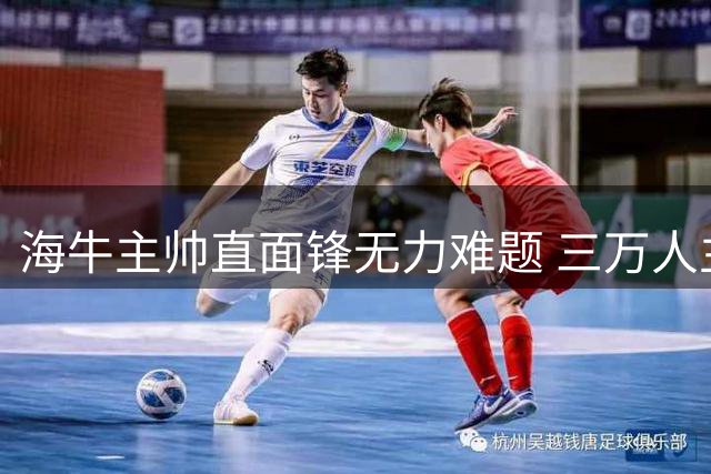 海牛主帅直面锋无力难题 三万人主场助威难挽败局