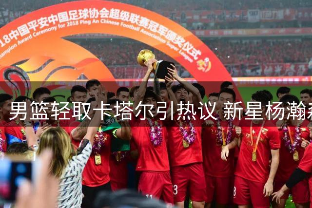 男篮轻取卡塔尔引热议 新星杨瀚森获多方关注