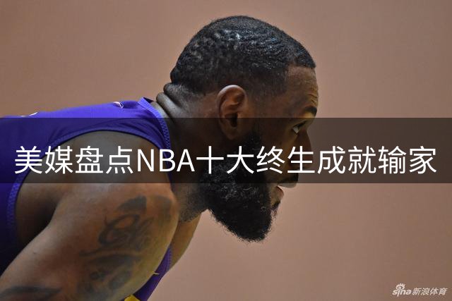 美媒盘点NBA十大终生成就输家