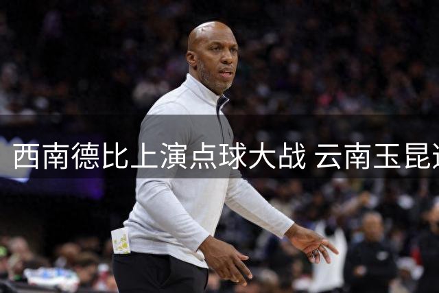 西南德比上演点球大战 云南玉昆逆境逆转晋级足协杯八强