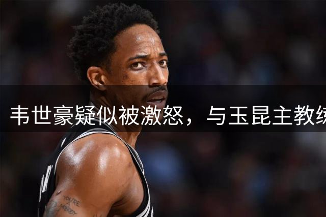 韦世豪疑似被激怒，与玉昆主教练乔迪对喷