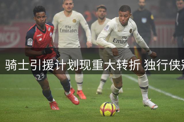 骑士引援计划现重大转折 独行侠冠军拼图或成交易新目标