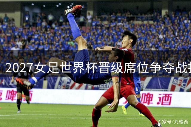 2027女足世界杯晋级席位争夺战打响 15个名额年内揭晓