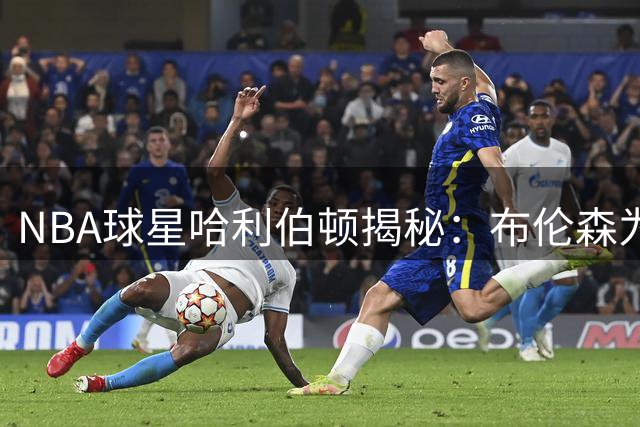 NBA球星哈利伯顿揭秘：布伦森为何成为防守者噩梦？体能优势被严重低估