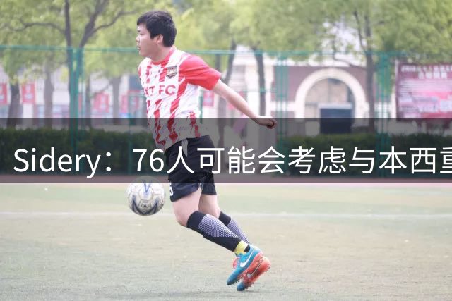 Sidery：76人可能会考虑与本西重聚 他正尝试重返NBA