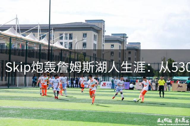 Skip炮轰詹姆斯湖人生涯：从5300万顶薪到400万底薪的惊人坠落